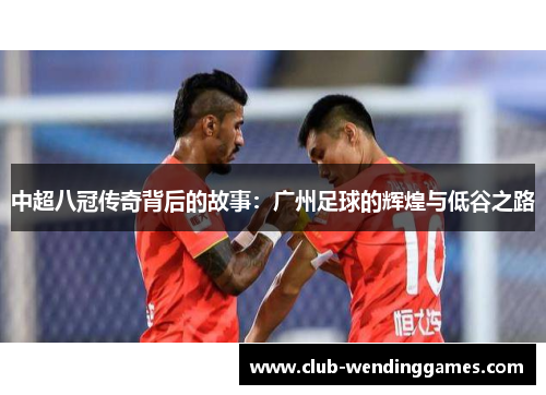 中超八冠传奇背后的故事：广州足球的辉煌与低谷之路