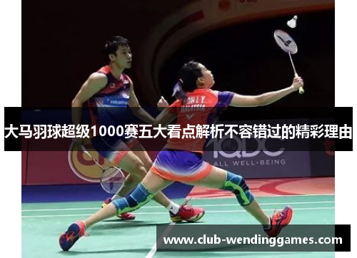 大马羽球超级1000赛五大看点解析不容错过的精彩理由