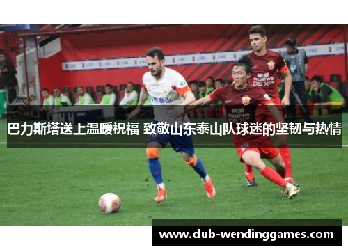 巴力斯塔送上温暖祝福 致敬山东泰山队球迷的坚韧与热情