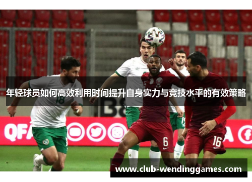 年轻球员如何高效利用时间提升自身实力与竞技水平的有效策略