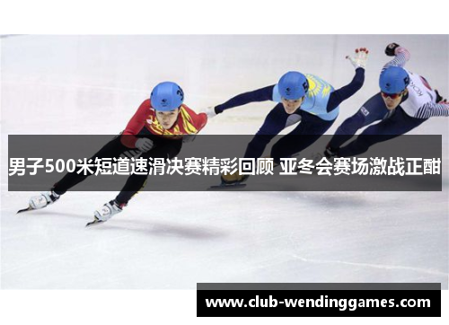 男子500米短道速滑决赛精彩回顾 亚冬会赛场激战正酣