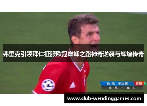 弗里克引领拜仁征服欧冠巅峰之路神奇逆袭与辉煌传奇