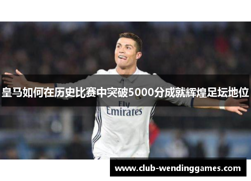 皇马如何在历史比赛中突破5000分成就辉煌足坛地位