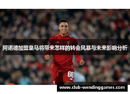 阿诺德加盟皇马将带来怎样的转会风暴与未来影响分析