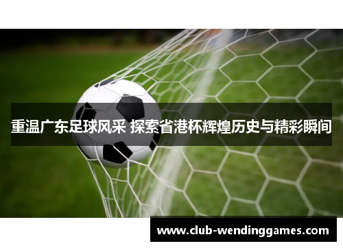 重温广东足球风采 探索省港杯辉煌历史与精彩瞬间