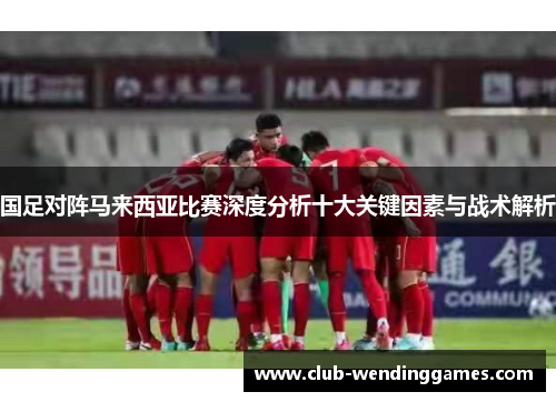 国足对阵马来西亚比赛深度分析十大关键因素与战术解析