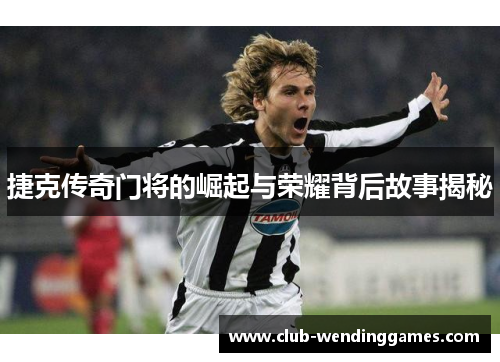 捷克传奇门将的崛起与荣耀背后故事揭秘