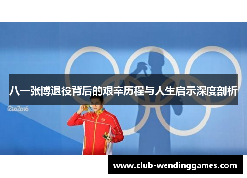 八一张博退役背后的艰辛历程与人生启示深度剖析