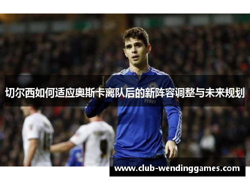 切尔西如何适应奥斯卡离队后的新阵容调整与未来规划