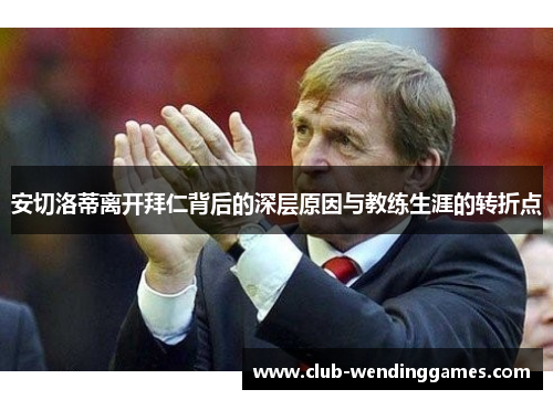 安切洛蒂离开拜仁背后的深层原因与教练生涯的转折点