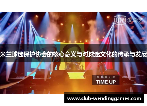 米兰球迷保护协会的核心意义与对球迷文化的传承与发展