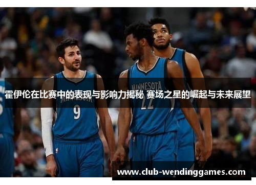 霍伊伦在比赛中的表现与影响力揭秘 赛场之星的崛起与未来展望