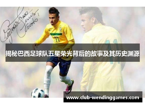 揭秘巴西足球队五星荣光背后的故事及其历史渊源