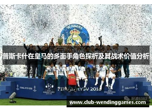 普斯卡什在皇马的多面手角色探析及其战术价值分析