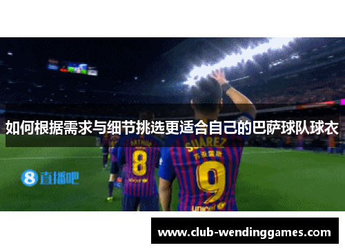 如何根据需求与细节挑选更适合自己的巴萨球队球衣