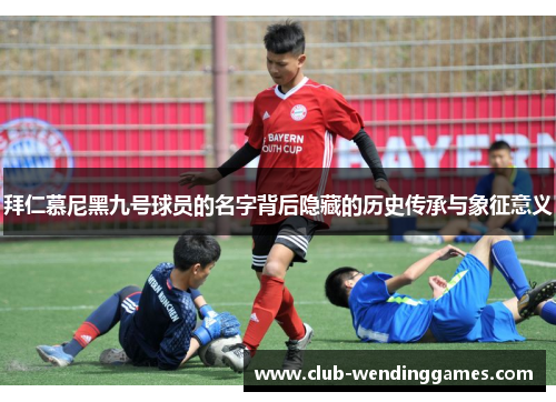 拜仁慕尼黑九号球员的名字背后隐藏的历史传承与象征意义