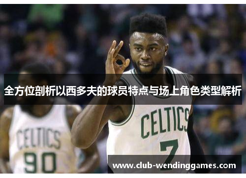 全方位剖析以西多夫的球员特点与场上角色类型解析