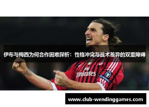 伊布与梅西为何合作困难探析：性格冲突与战术差异的双重障碍