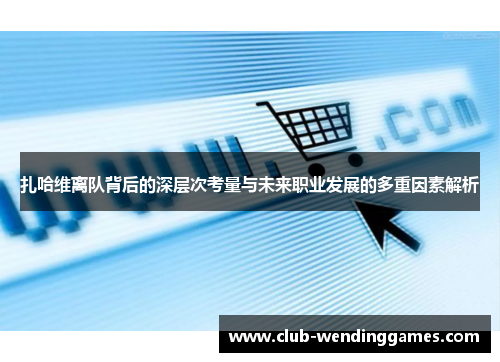 扎哈维离队背后的深层次考量与未来职业发展的多重因素解析