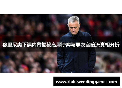 穆里尼奥下课内幕揭秘高层博弈与更衣室暗流真相分析