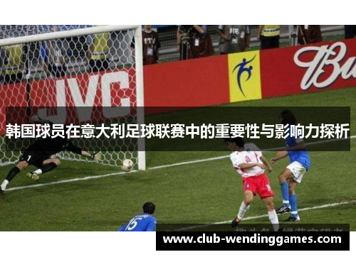 韩国球员在意大利足球联赛中的重要性与影响力探析