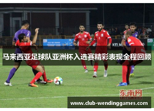 马来西亚足球队亚洲杯入选赛精彩表现全程回顾