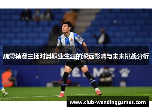 魏震禁赛三场对其职业生涯的深远影响与未来挑战分析