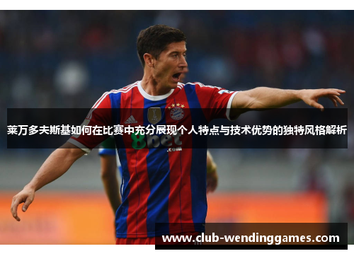 莱万多夫斯基如何在比赛中充分展现个人特点与技术优势的独特风格解析 莱万多夫斯基如何在比赛中充分展现个人特点与技术优势的独特风格解析