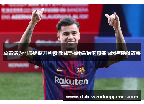 莫雷诺为何最终离开利物浦深度揭秘背后的真实原因与隐藏故事