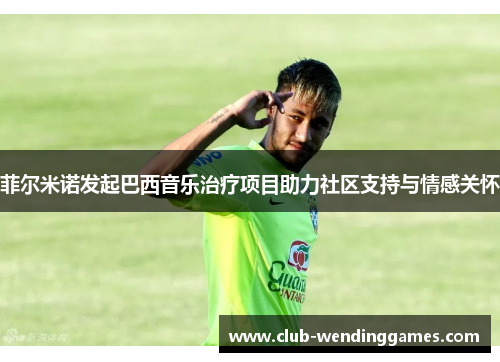 菲尔米诺发起巴西音乐治疗项目助力社区支持与情感关怀 菲尔米诺发起巴西音乐治疗项目助力社区支持与情感关怀