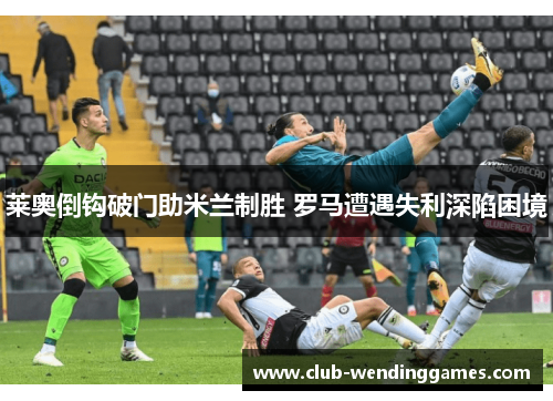 莱奥倒钩破门助米兰制胜 罗马遭遇失利深陷困境 莱奥倒钩破门助米兰制胜 罗马遭遇失利深陷困境