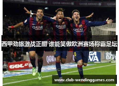 西甲劲旅激战正酣 谁能笑傲欧洲赛场称霸足坛 西甲劲旅激战正酣 谁能笑傲欧洲赛场称霸足坛