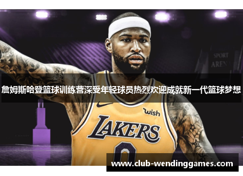 詹姆斯哈登篮球训练营深受年轻球员热烈欢迎成就新一代篮球梦想