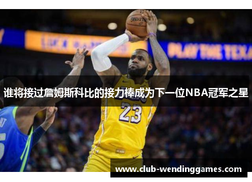 谁将接过詹姆斯科比的接力棒成为下一位NBA冠军之星 谁将接过詹姆斯科比的接力棒成为下一位NBA冠军之星