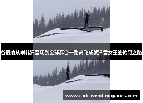 谷爱凌从崇礼滑雪场到全球舞台一路高飞成就滑雪女王的传奇之路 谷爱凌从崇礼滑雪场到全球舞台一路高飞成就滑雪女王的传奇之路
