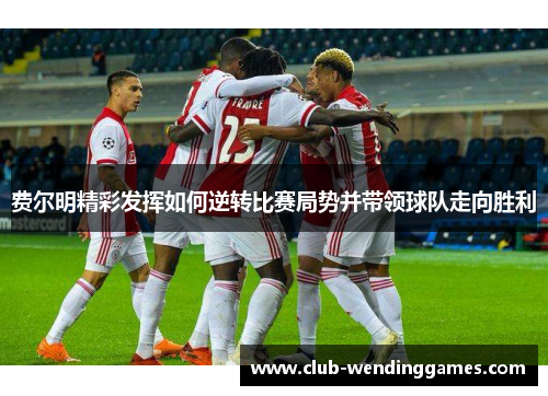 费尔明精彩发挥如何逆转比赛局势并带领球队走向胜利 费尔明精彩发挥如何逆转比赛局势并带领球队走向胜利