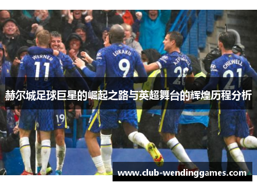 赫尔城足球巨星的崛起之路与英超舞台的辉煌历程分析 赫尔城足球巨星的崛起之路与英超舞台的辉煌历程分析