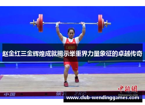 赵金红三金辉煌成就揭示举重界力量象征的卓越传奇 赵金红三金辉煌成就揭示举重界力量象征的卓越传奇