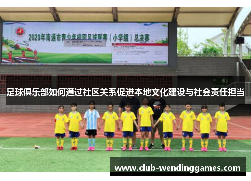 足球俱乐部如何通过社区关系促进本地文化建设与社会责任担当 足球俱乐部如何通过社区关系促进本地文化建设与社会责任担当