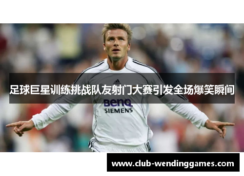 足球巨星训练挑战队友射门大赛引发全场爆笑瞬间 足球巨星训练挑战队友射门大赛引发全场爆笑瞬间