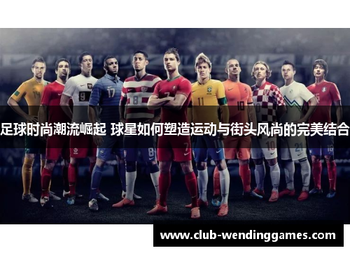 足球时尚潮流崛起 球星如何塑造运动与街头风尚的完美结合