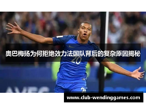 奥巴梅扬为何拒绝效力法国队背后的复杂原因揭秘 奥巴梅扬为何拒绝效力法国队背后的复杂原因揭秘