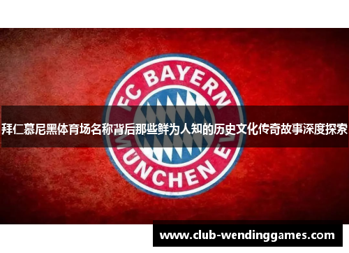 拜仁慕尼黑体育场名称背后那些鲜为人知的历史文化传奇故事深度探索