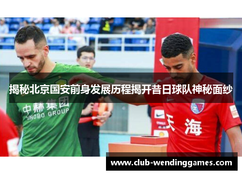 揭秘北京国安前身发展历程揭开昔日球队神秘面纱 揭秘北京国安前身发展历程揭开昔日球队神秘面纱