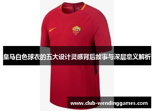 皇马白色球衣的五大设计灵感背后故事与深层意义解析