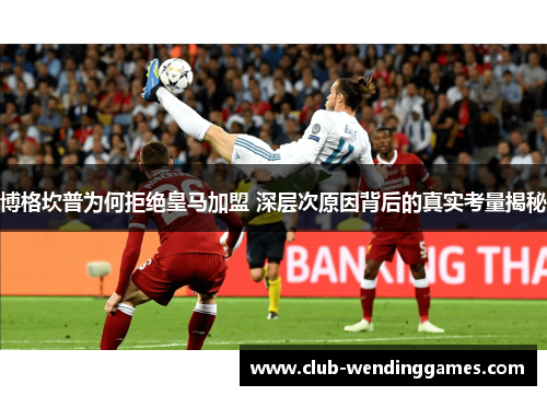 博格坎普为何拒绝皇马加盟 深层次原因背后的真实考量揭秘