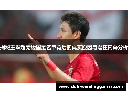 揭秘王燊超无缘国足名单背后的真实原因与潜在内幕分析