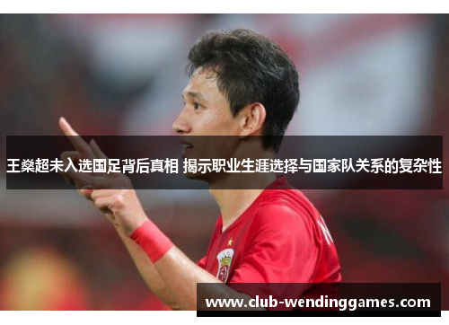 王燊超未入选国足背后真相 揭示职业生涯选择与国家队关系的复杂性