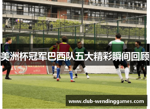 美洲杯冠军巴西队五大精彩瞬间回顾 美洲杯冠军巴西队五大精彩瞬间回顾