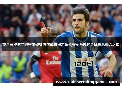 英足总杯第四圈赛事规则深度解析揭示传统赛制与现代足球理念融合之道